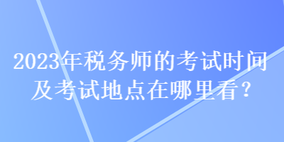 2023年税务师的考试时间及考试地点在哪里看？