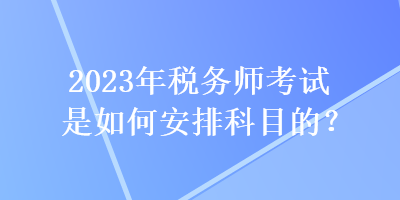 2023年税务师考试是如何安排科目的？