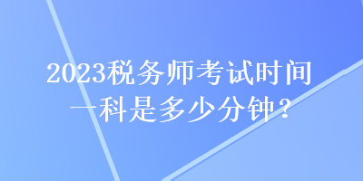 2023税务师考试时间一科是多少分钟？