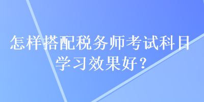 怎样搭配税务师考试科目学习效果好？