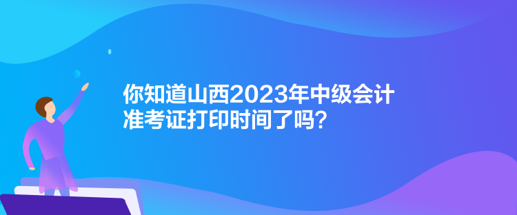 你知道山西2023年中级会计准考证打印时间了吗？