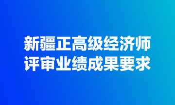 新疆正高级经济师评审业绩成果要求