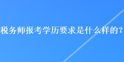 税务师报考学历要求是什么样的？