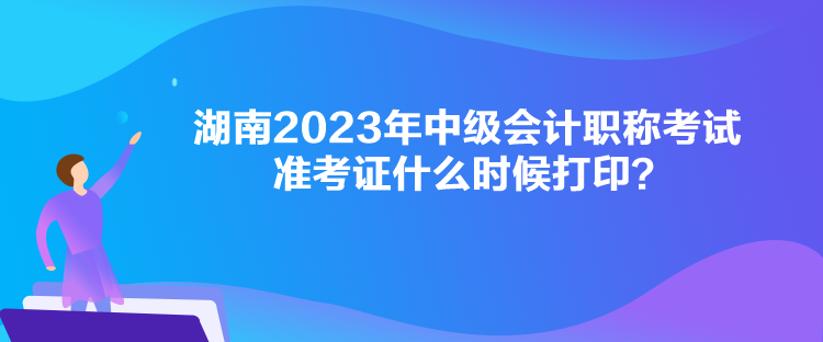 湖南2023年中级会计职称考试准考证什么时候打印？