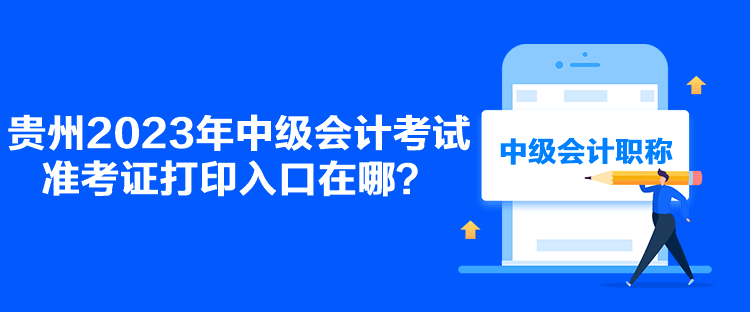 贵州2023年中级会计考试准考证打印入口在哪？