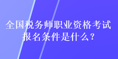 全国税务师职业资格考试报名条件是什么？