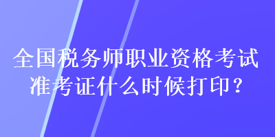 全国税务师职业资格考试准考证什么时候打印？