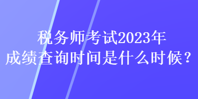 税务师考试2023年成绩查询时间是什么时候？