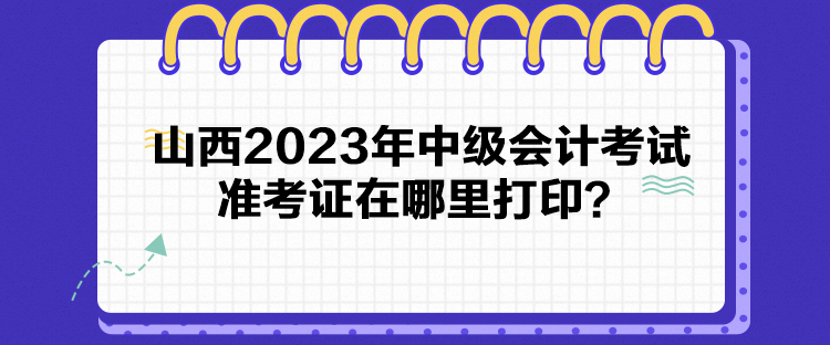 山西2023年中级会计考试准考证在哪里打印？