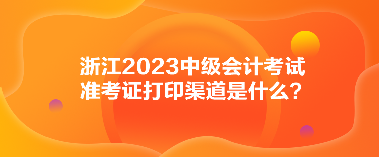 浙江2023中级会计考试准考证打印渠道是什么？