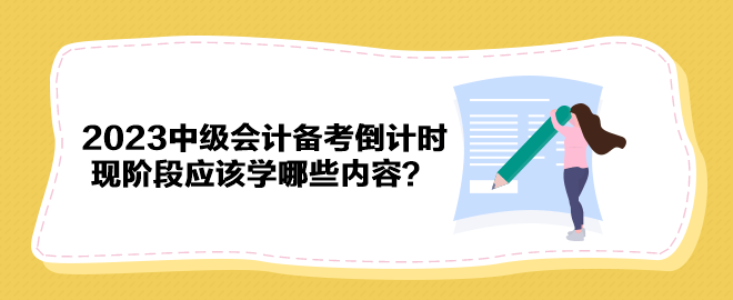 2023年中级会计备考倒计时 现阶段应该学哪些内容？