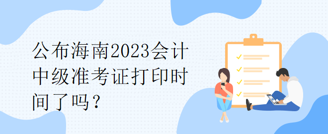 公布海南2023会计中级准考证打印时间了吗？