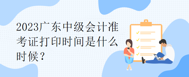 2023广东中级会计准考证打印时间是什么时候？