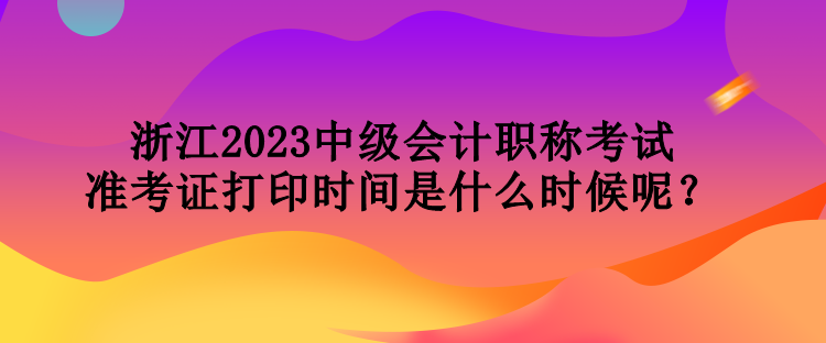 浙江2023中级会计职称考试准考证打印时间是什么时候呢？