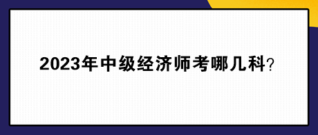 2023年中级经济师考哪几科？