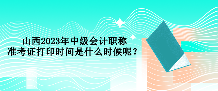 山西2023年中级会计职称考试准考证打印时间是什么时候呢？