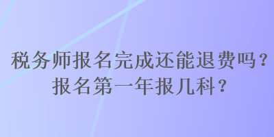 税务师报名完成还能退费吗？报名第一年报几科？