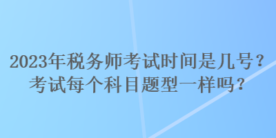 2023年税务师考试时间是几号？考试每个科目题型一样吗？