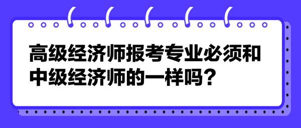 高级经济师报考专业必须和中级经济师的一样吗？来看专业选择建议！