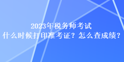 2023年税务师考试什么时候打印准考证？怎么查成绩？