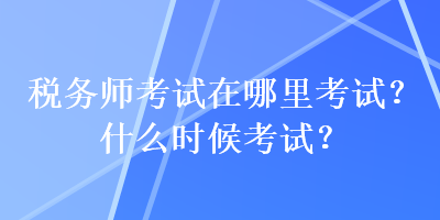 税务师考试在哪里考试？什么时候考试？