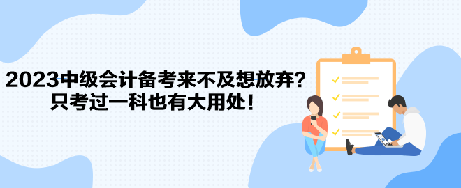 2023中级会计备考来不及想放弃？只考过一科也有大用处！