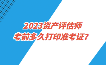 2023资产评估师考前多久打印准考证？