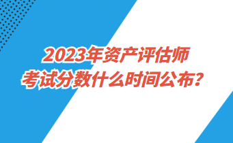 2023年资产评估师考试分数什么时间公布？