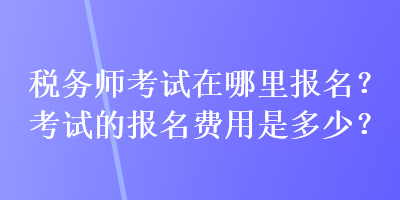 税务师考试在哪里报名？考试的报名费用是多少？