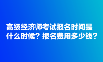 高级经济师考试报名时间是什么时候？报名费用多少钱？