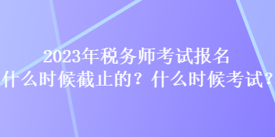 2023年税务师考试报名什么时候截止的？什么时候考试？