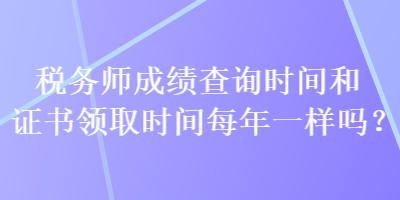 税务师成绩查询时间和证书领取时间每年一样吗？