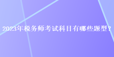 2023年税务师考试科目有哪些题型？