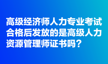 高级经济师人力专业​考试合格后发放的是高级人力资源管理师证书吗