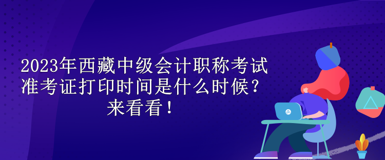 2023年西藏中级会计职称考试准考证打印时间是什么时候？来看看！