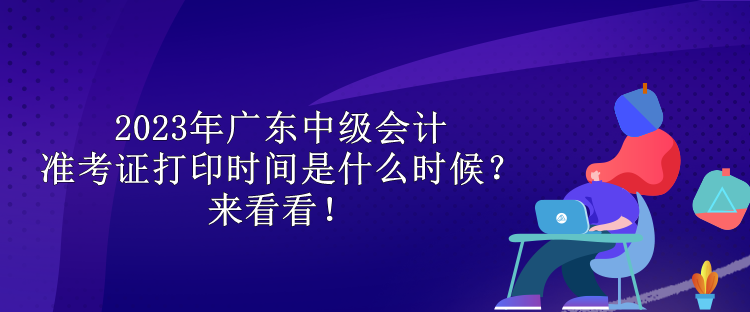 2023年广东中级会计准考证打印时间是什么时候？来看看！