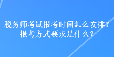 税务师考试报考时间怎么安排？报考方式要求是什么？