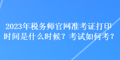 2023年税务师官网准考证打印时间是什么时候？考试如何考？