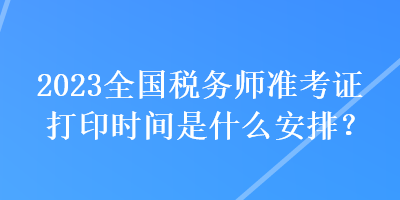 2023全国税务师准考证打印时间是什么安排？