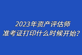 2023年资产评估师准考证打印什么时候开始？