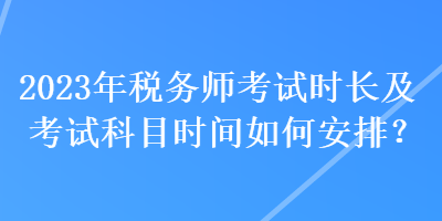 2023年税务师考试时长及考试科目时间如何安排？