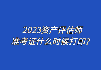 2023资产评估师准考证什么时候打印？