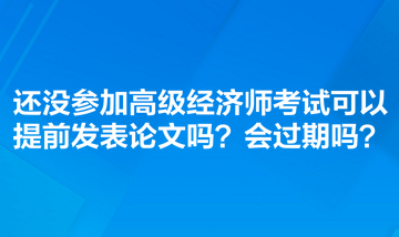 还没参加高级经济师考试可以提前发表论文吗？会过期吗？