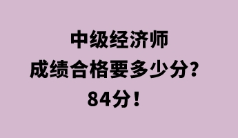 中级经济师成绩合格要多少分？84分！