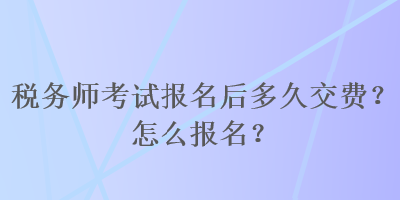 税务师考试报名后多久交费？怎么报名？