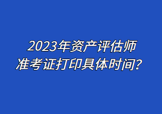 2023年资产评估师准考证打印具体时间？