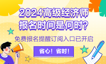 2024高级经济师报名时间是何时？免费报名提醒订阅入口已开启！