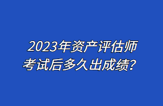 2023年资产评估师考试后多久出成绩？