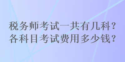 税务师考试一共有几科？各科目考试费用多少钱？