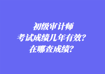 初级审计师考试成绩几年有效？在哪查成绩？